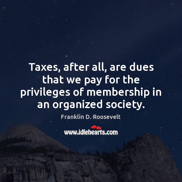 Taxes, after all, are dues that we pay for the privileges of 