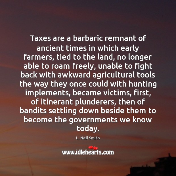 Taxes are a barbaric remnant of ancient times in which early farmers, L. Neil Smith Picture Quote