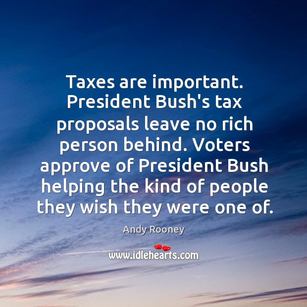 Taxes are important. President Bush’s tax proposals leave no rich person behind. Andy Rooney Picture Quote