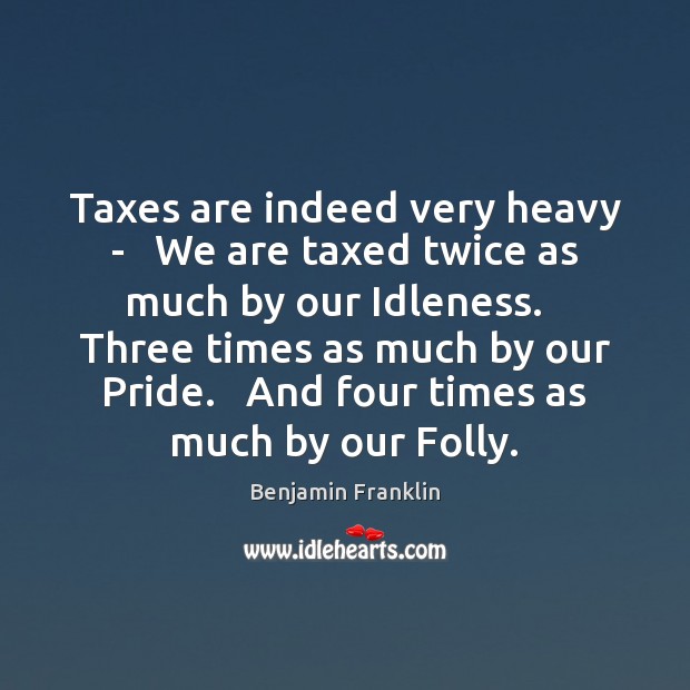 Taxes are indeed very heavy –   We are taxed twice as much Benjamin Franklin Picture Quote