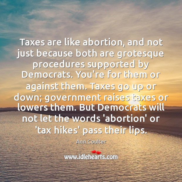 Taxes are like abortion, and not just because both are grotesque procedures Ann Coulter Picture Quote