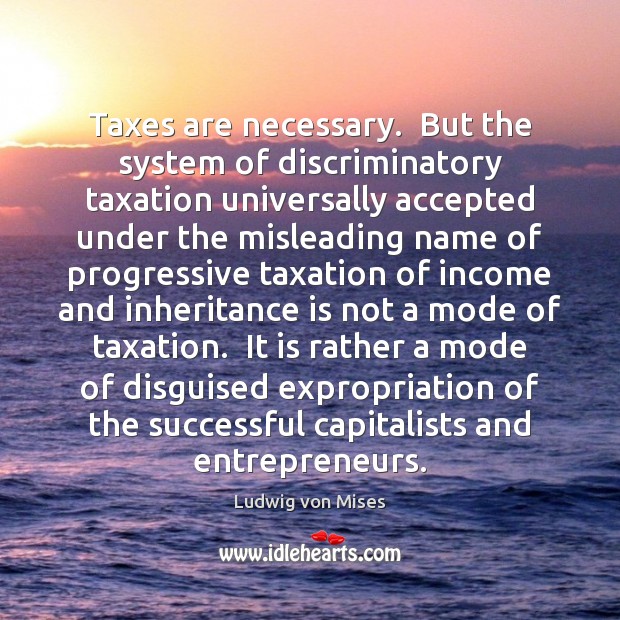 Taxes are necessary.  But the system of discriminatory taxation universally accepted under Image