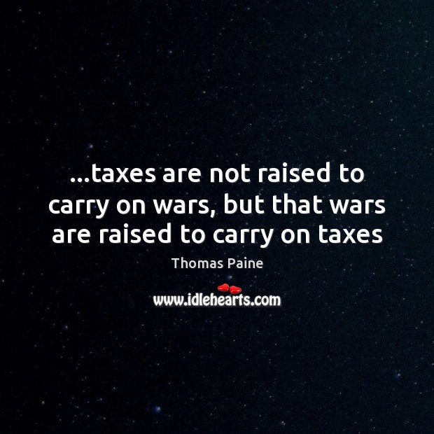 …taxes are not raised to carry on wars, but that wars are raised to carry on taxes Thomas Paine Picture Quote
