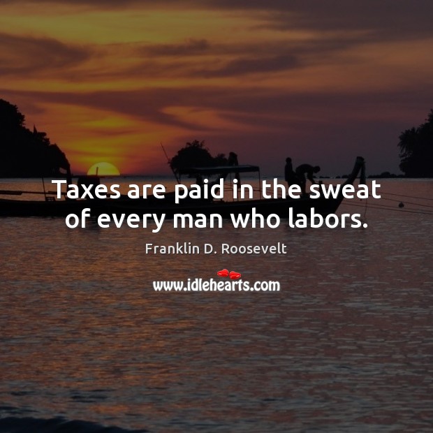 Taxes are paid in the sweat of every man who labors. Franklin D. Roosevelt Picture Quote