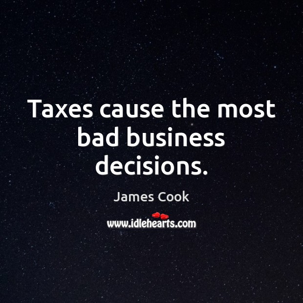 Taxes cause the most bad business decisions. James Cook Picture Quote