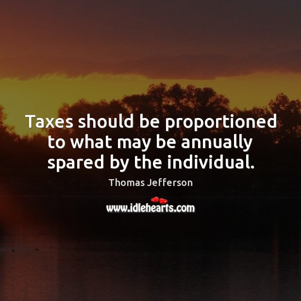Taxes should be proportioned to what may be annually spared by the individual. Image