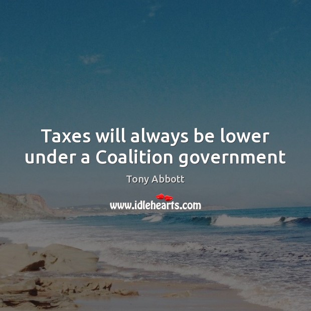 Taxes will always be lower under a Coalition government Tony Abbott Picture Quote