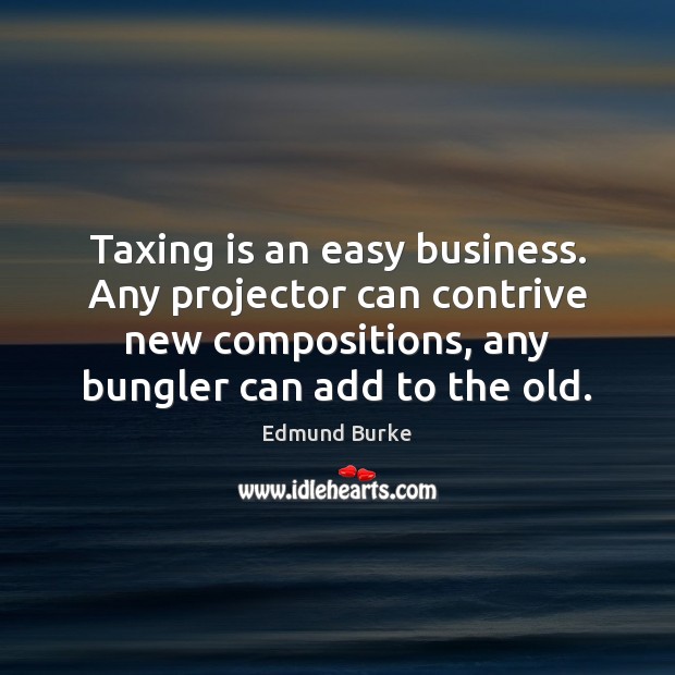 Taxing is an easy business. Any projector can contrive new compositions, any Edmund Burke Picture Quote