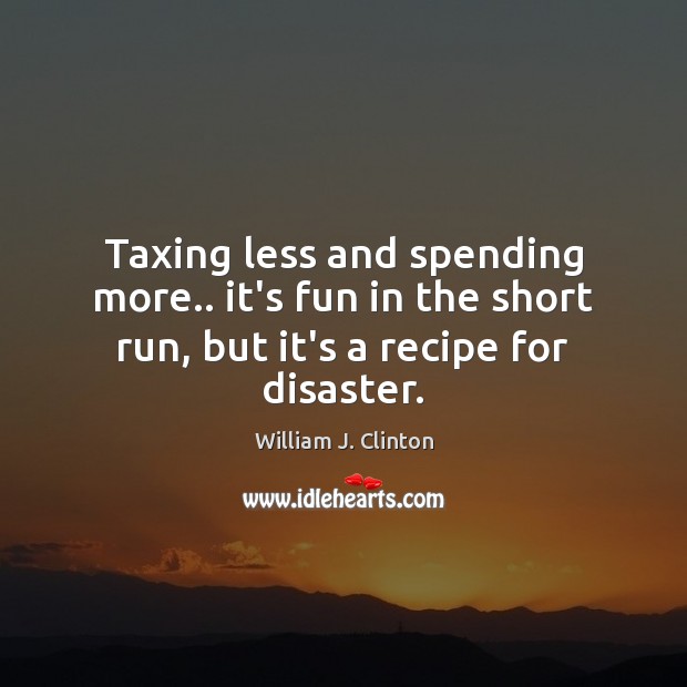 Taxing less and spending more.. it’s fun in the short run, but it’s a recipe for disaster. William J. Clinton Picture Quote