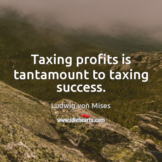 Taxing profits is tantamount to taxing success. Ludwig von Mises Picture Quote