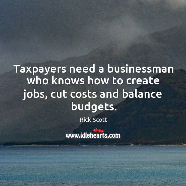 Taxpayers need a businessman who knows how to create jobs, cut costs and balance budgets. Rick Scott Picture Quote