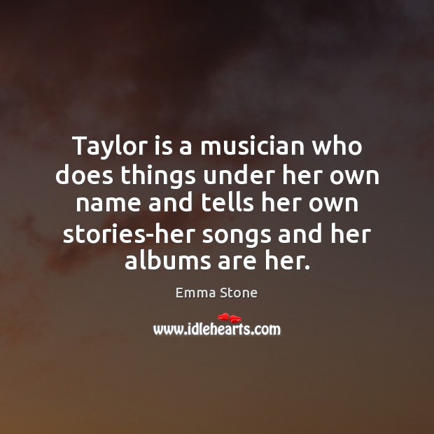 Taylor is a musician who does things under her own name and Emma Stone Picture Quote
