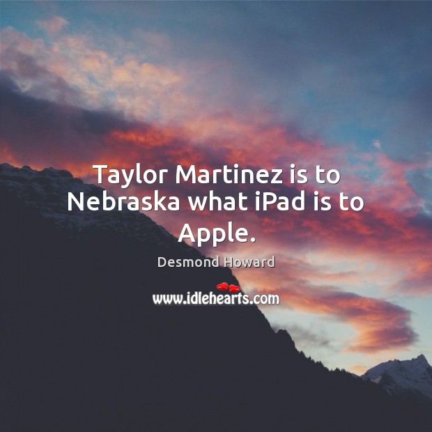 Taylor Martinez is to Nebraska what iPad is to Apple. Desmond Howard Picture Quote