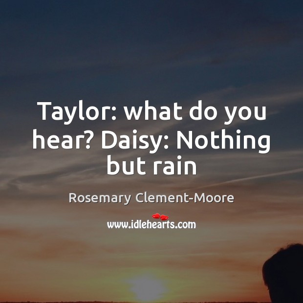 Taylor: what do you hear? Daisy: Nothing but rain Rosemary Clement-Moore Picture Quote