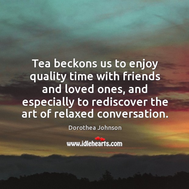 Tea beckons us to enjoy quality time with friends and loved ones, Dorothea Johnson Picture Quote