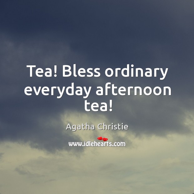 Tea! Bless ordinary everyday afternoon tea! Agatha Christie Picture Quote