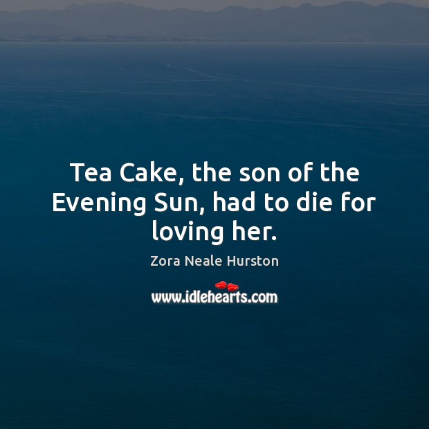 Tea Cake, the son of the Evening Sun, had to die for loving her. Zora Neale Hurston Picture Quote