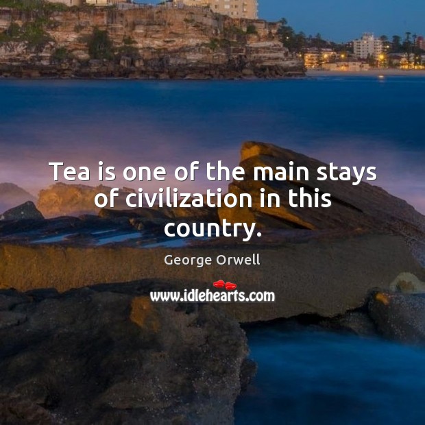 Tea is one of the main stays of civilization in this country. George Orwell Picture Quote