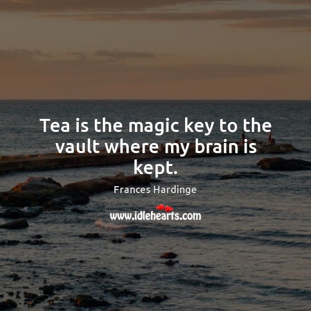 Tea is the magic key to the vault where my brain is kept. Frances Hardinge Picture Quote