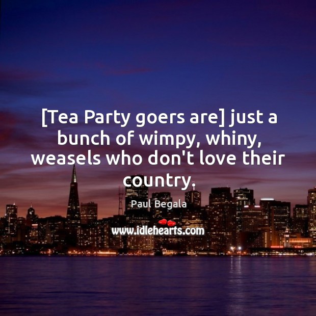[Tea Party goers are] just a bunch of wimpy, whiny, weasels who don’t love their country. Paul Begala Picture Quote