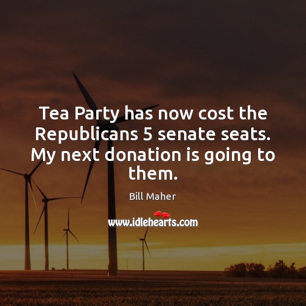 Tea Party has now cost the Republicans 5 senate seats. My next donation is going to them. Donate Quotes Image