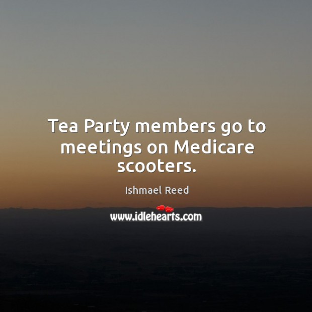 Tea Party members go to meetings on Medicare scooters. Ishmael Reed Picture Quote