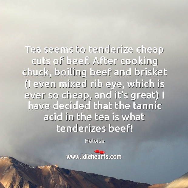 Tea seems to tenderize cheap cuts of beef. After cooking chuck, boiling Heloise Picture Quote