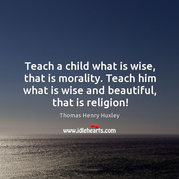 Teach a child what is wise, that is morality. Teach him what is wise and beautiful, that is religion! Thomas Henry Huxley Picture Quote