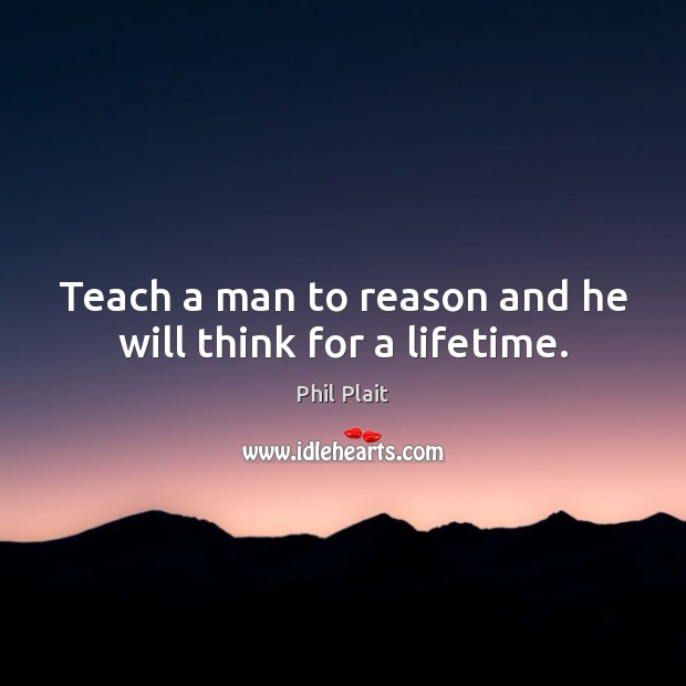 Teach a man to reason and he will think for a lifetime. Phil Plait Picture Quote