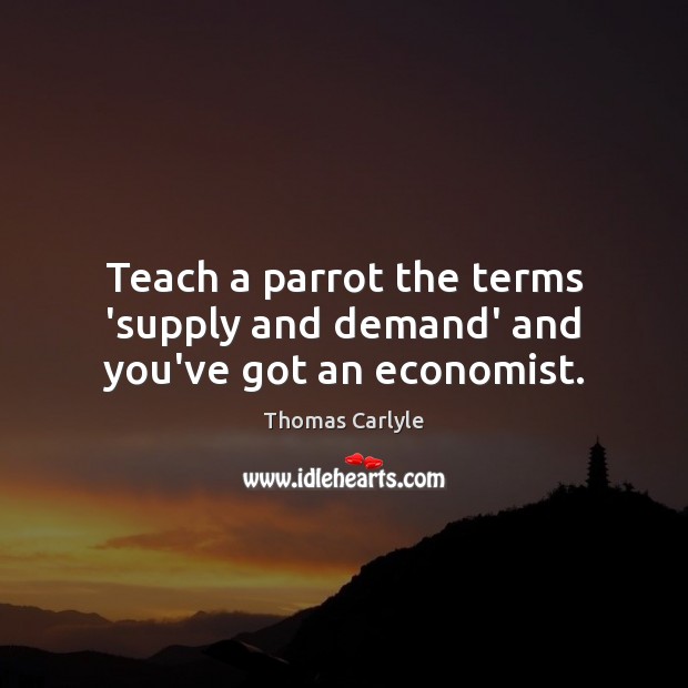 Teach a parrot the terms ‘supply and demand’ and you’ve got an economist. Thomas Carlyle Picture Quote