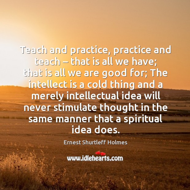 Teach and practice, practice and teach – that is all we have; Ernest Shurtleff Holmes Picture Quote