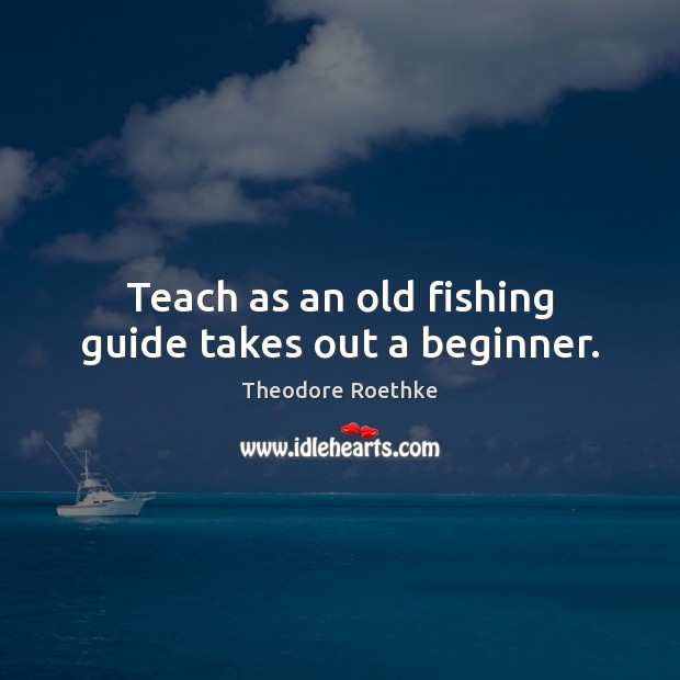 Teach as an old fishing guide takes out a beginner. Theodore Roethke Picture Quote