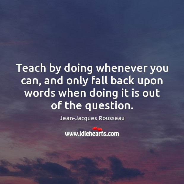 Teach by doing whenever you can, and only fall back upon words Jean-Jacques Rousseau Picture Quote