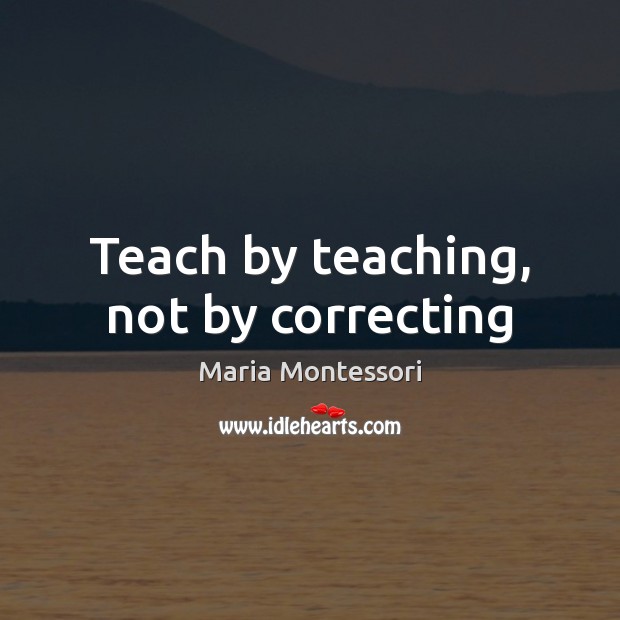 Teach by teaching, not by correcting Maria Montessori Picture Quote