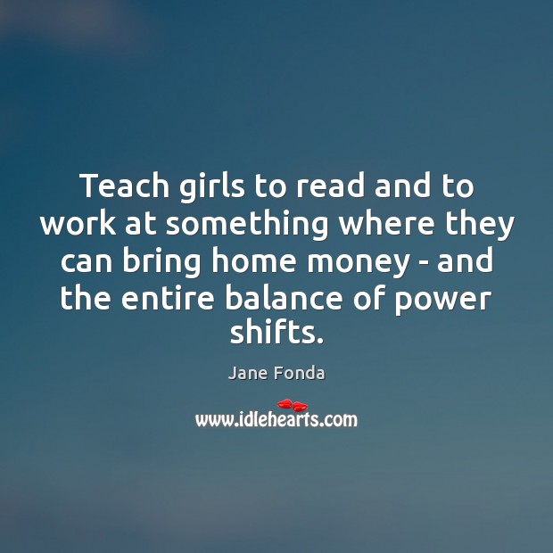 Teach girls to read and to work at something where they can Jane Fonda Picture Quote