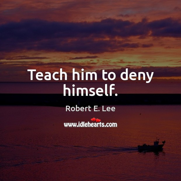 Teach him to deny himself. Robert E. Lee Picture Quote