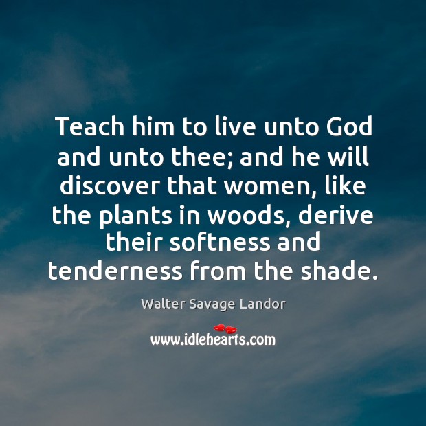 Teach him to live unto God and unto thee; and he will Walter Savage Landor Picture Quote
