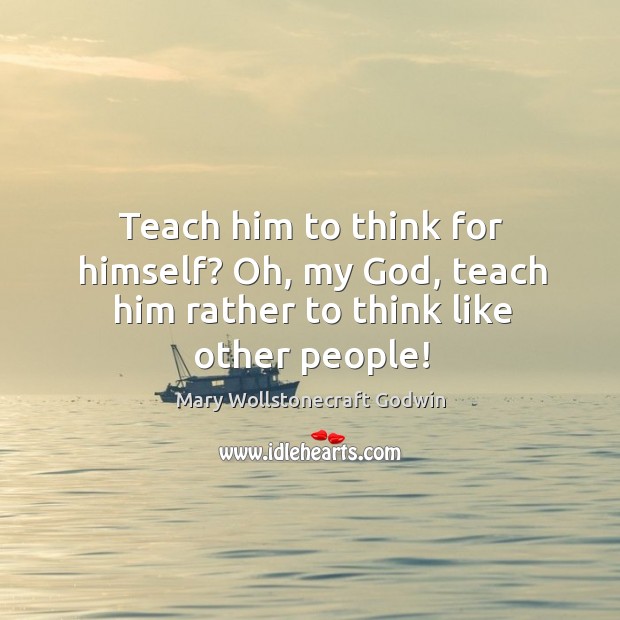 Teach him to think for himself? oh, my God, teach him rather to think like other people! Mary Wollstonecraft Godwin Picture Quote