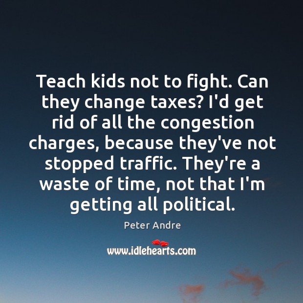 Teach kids not to fight. Can they change taxes? I’d get rid Peter Andre Picture Quote