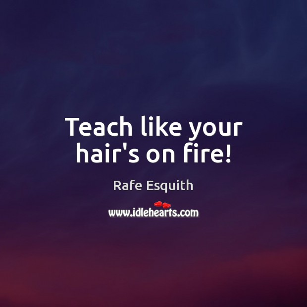 Teach like your hair’s on fire! Rafe Esquith Picture Quote