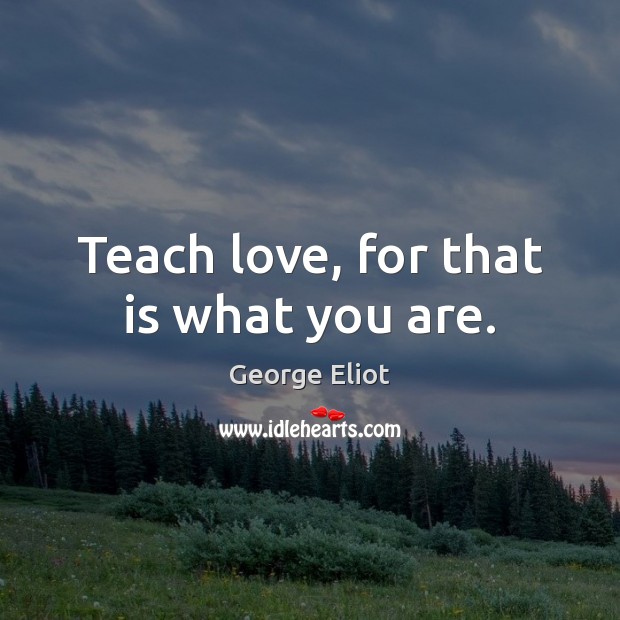 Teach love, for that is what you are. George Eliot Picture Quote