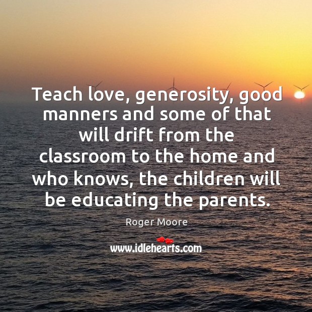 Teach love, generosity, good manners and some of that will drift from the classroom to the home and who knows Roger Moore Picture Quote