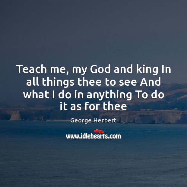 Teach me, my God and king In all things thee to see George Herbert Picture Quote