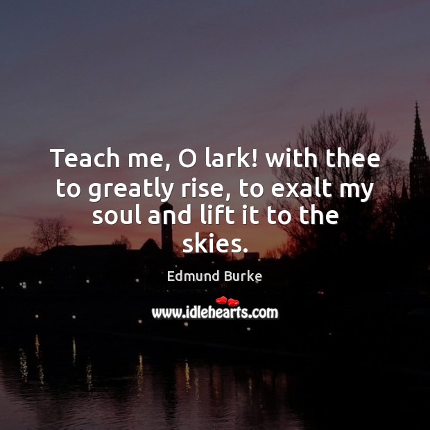 Teach me, O lark! with thee to greatly rise, to exalt my soul and lift it to the skies. Edmund Burke Picture Quote