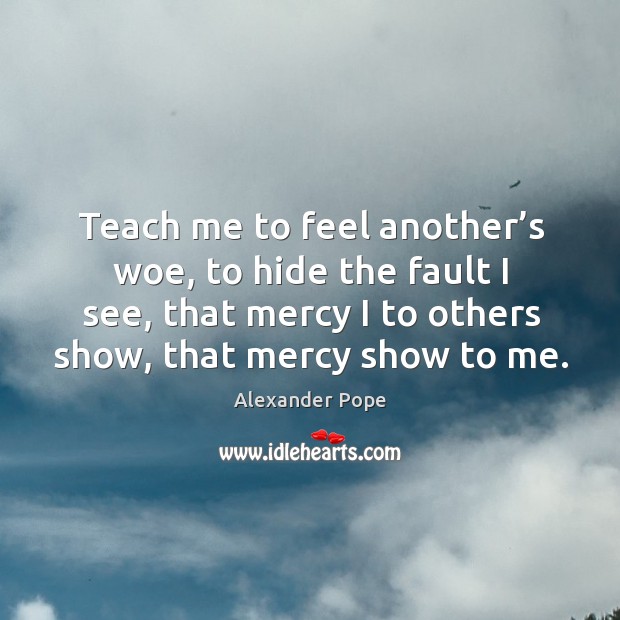 Teach me to feel another’s woe, to hide the fault I see, that mercy Alexander Pope Picture Quote