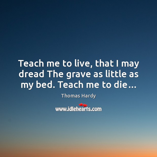 Teach me to live, that I may dread The grave as little as my bed. Teach me to die… Image