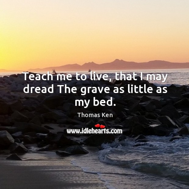 Teach me to live, that I may dread the grave as little as my bed. Thomas Ken Picture Quote