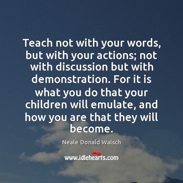 Teach not with your words, but with your actions; not with discussion Neale Donald Walsch Picture Quote