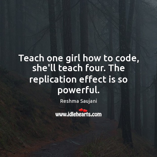 Teach one girl how to code, she’ll teach four. The replication effect is so powerful. Reshma Saujani Picture Quote