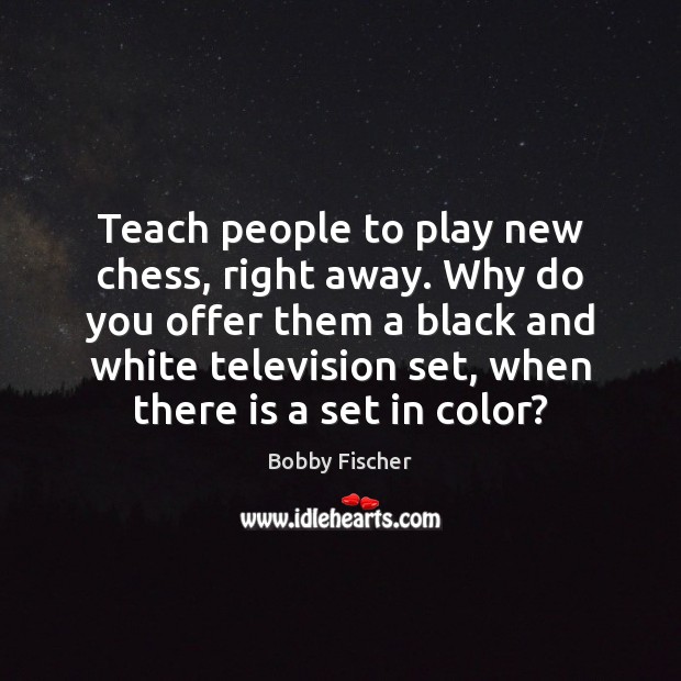 Teach people to play new chess, right away. Why do you offer Bobby Fischer Picture Quote